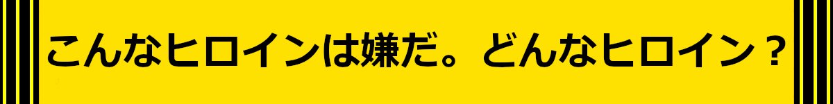 こんなヒロインは嫌だ。どんなヒロイン？
